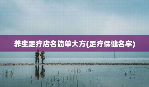 养生足疗店名简单大方(足疗保健名字)