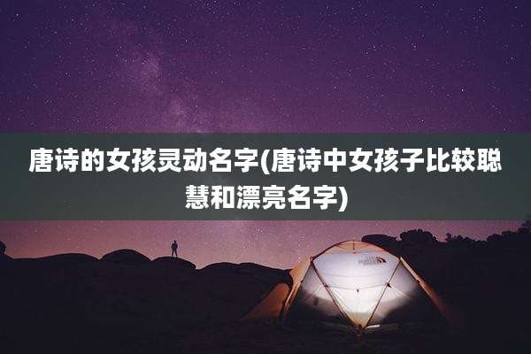 唐诗的女孩灵动名字(唐诗中女孩子比较聪慧和漂亮名字)
