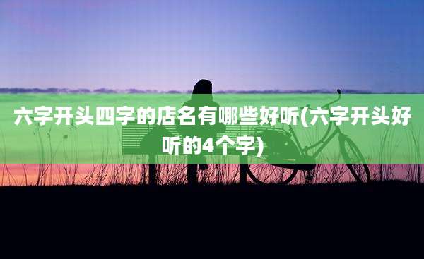 六字开头四字的店名有哪些好听(六字开头好听的4个字)