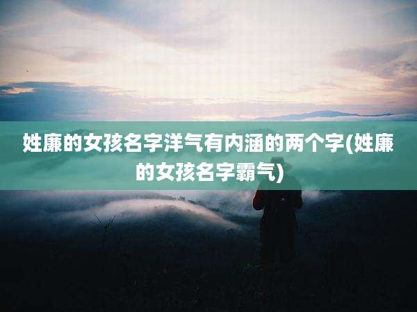 姓廉的女孩名字洋气有内涵的两个字(姓廉的女孩名字霸气)