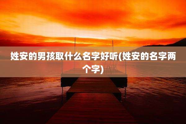 姓安的男孩取什么名字好听(姓安的名字两个字)