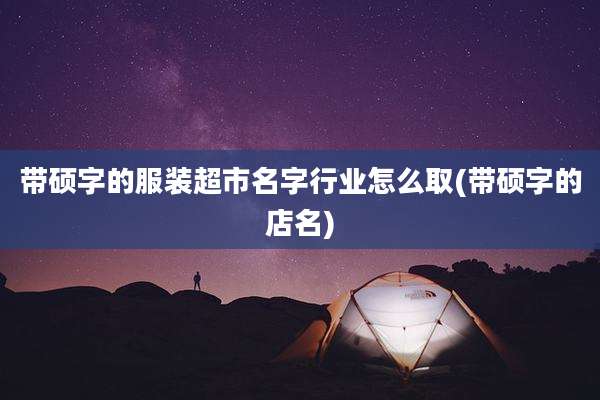 带硕字的服装超市名字行业怎么取(带硕字的店名)