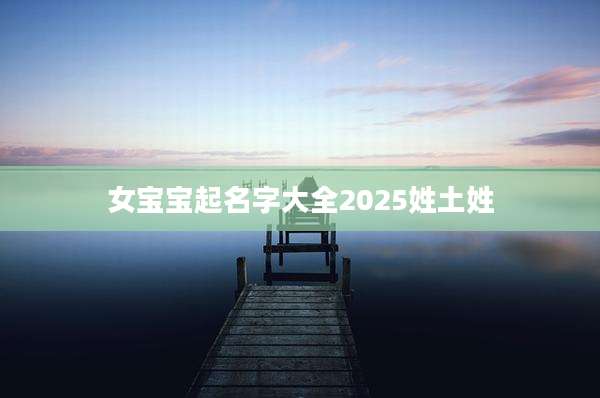 女宝宝起名字大全2025姓土姓