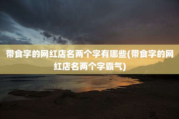 带食字的网红店名两个字有哪些(带食字的网红店名两个字霸气)