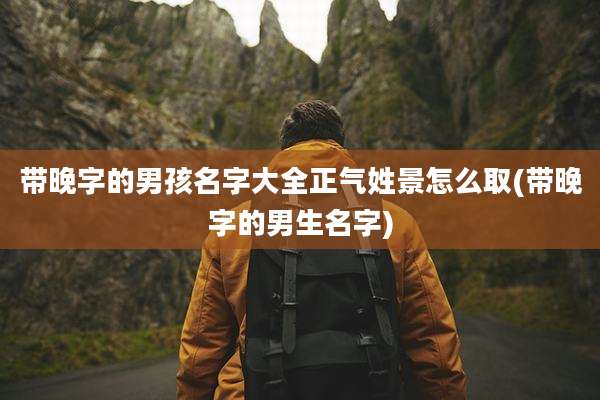 带晚字的男孩名字大全正气姓景怎么取(带晚字的男生名字)