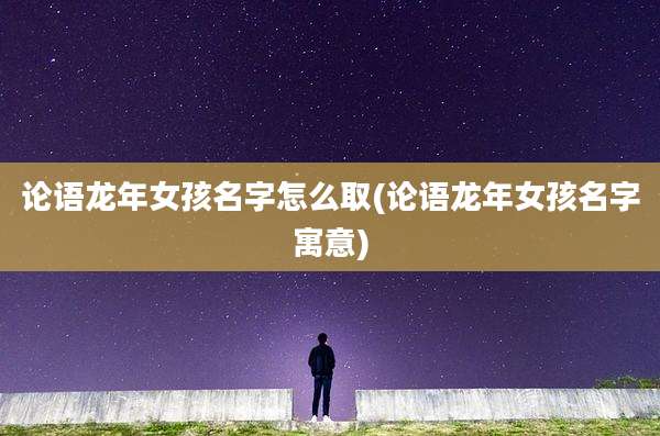 论语龙年女孩名字怎么取(论语龙年女孩名字寓意)