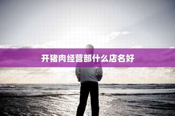 开猪肉经营部什么店名好