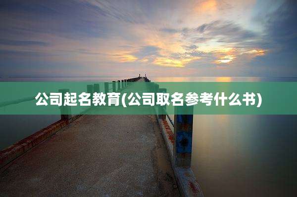 公司起名教育(公司取名参考什么书)