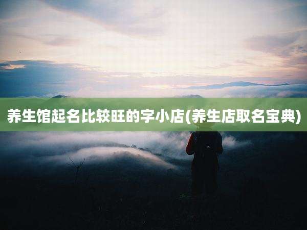 养生馆起名比较旺的字小店(养生店取名宝典)