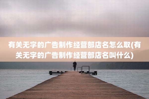 有关无字的广告制作经营部店名怎么取(有关无字的广告制作经营部店名叫什么)