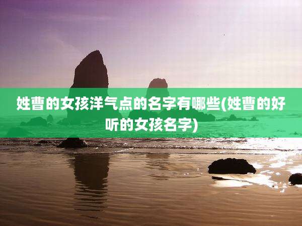 姓曹的女孩洋气点的名字有哪些(姓曹的好听的女孩名字)