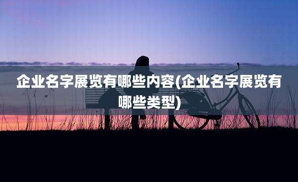 企业名字展览有哪些内容(企业名字展览有哪些类型)