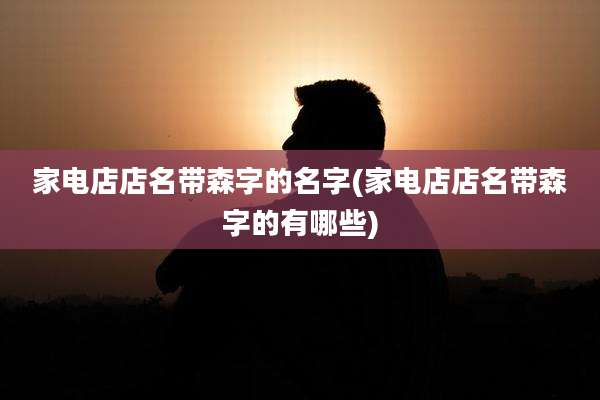 家电店店名带森字的名字(家电店店名带森字的有哪些)