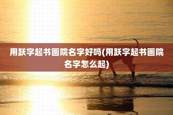 用跃字起书画院名字好吗(用跃字起书画院名字怎么起)