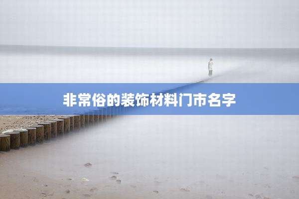 非常俗的装饰材料门市名字