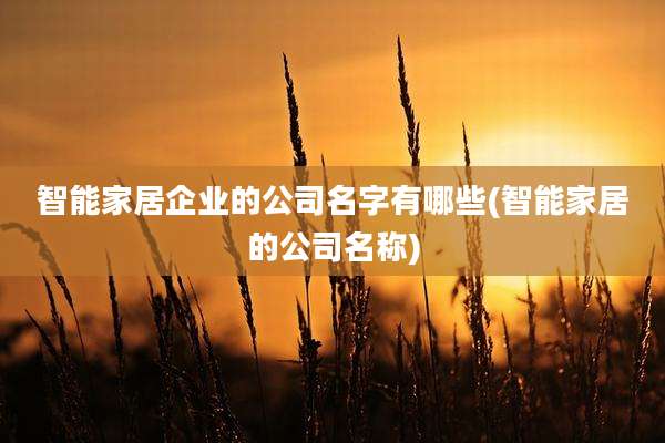 智能家居企业的公司名字有哪些(智能家居的公司名称)