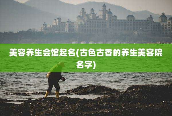 美容养生会馆起名(古色古香的养生美容院名字)