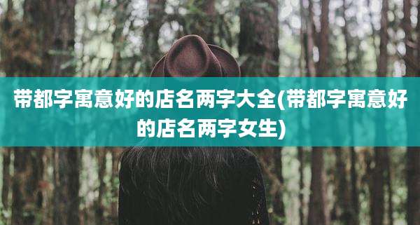 带都字寓意好的店名两字大全(带都字寓意好的店名两字女生)