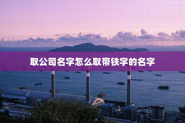 取公司名字怎么取带铁字的名字