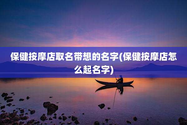 保健按摩店取名带想的名字(保健按摩店怎么起名字)