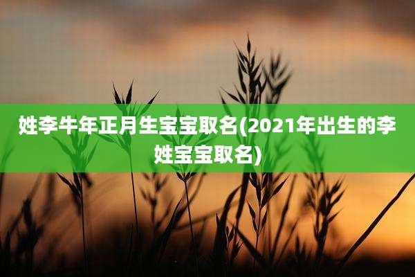 姓李牛年正月生宝宝取名(2021年出生的李姓宝宝取名)