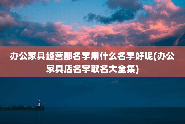 办公家具经营部名字用什么名字好呢(办公家具店名字取名大全集)