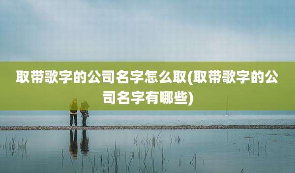 取带歌字的公司名字怎么取(取带歌字的公司名字有哪些)
