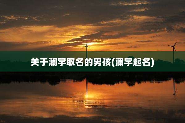 关于澜字取名的男孩(澜字起名)