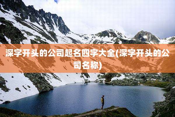 深字开头的公司起名四字大全(深字开头的公司名称)