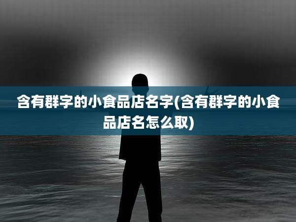 含有群字的小食品店名字(含有群字的小食品店名怎么取)