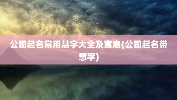 公司起名常用慧字大全及寓意(公司起名带慧字)