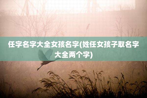 任字名字大全女孩名字(姓任女孩子取名字大全两个字)