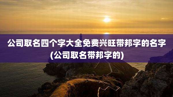 公司取名四个字大全免费兴旺带邦字的名字(公司取名带邦字的)