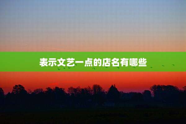 表示文艺一点的店名有哪些