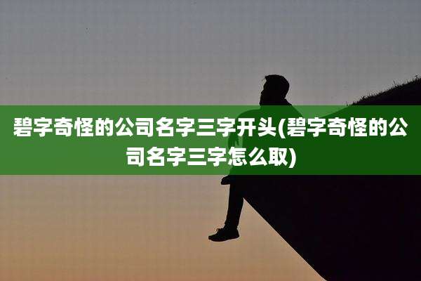 碧字奇怪的公司名字三字开头(碧字奇怪的公司名字三字怎么取)
