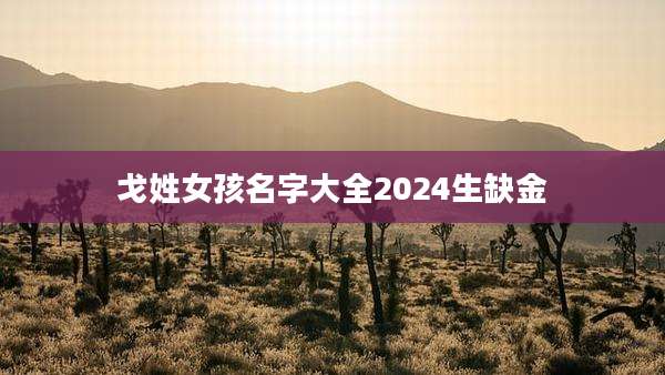 戈姓女孩名字大全2024生缺金