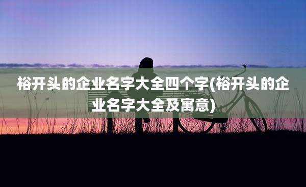 裕开头的企业名字大全四个字(裕开头的企业名字大全及寓意)