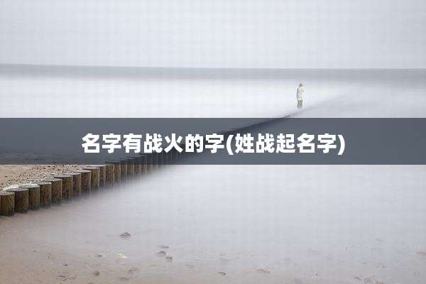 名字有战火的字(姓战起名字)