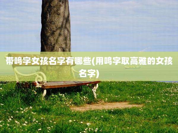带鸣字女孩名字有哪些(用鸣字取高雅的女孩名字)