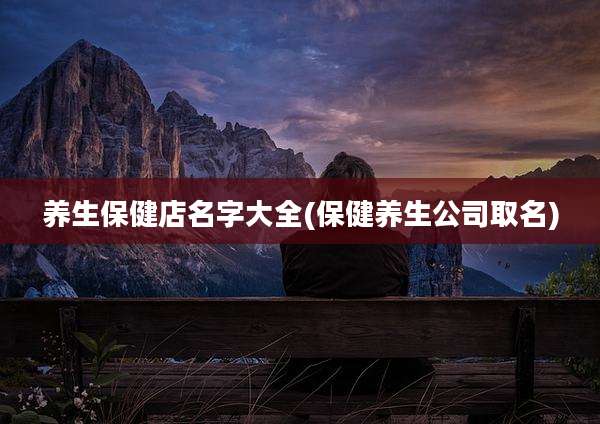 养生保健店名字大全(保健养生公司取名)