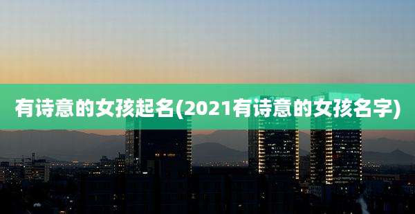 有诗意的女孩起名(2021有诗意的女孩名字)