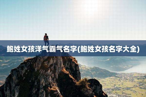 鲍姓女孩洋气霸气名字(鲍姓女孩名字大全)
