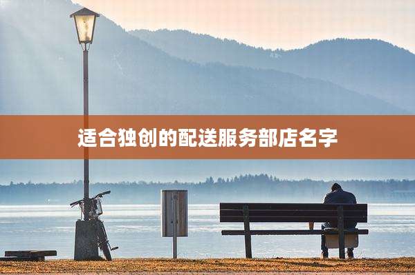 适合独创的配送服务部店名字