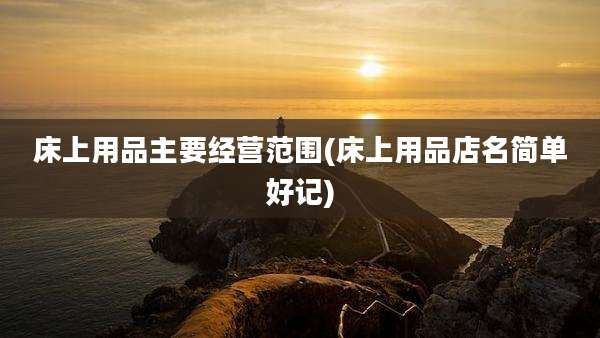 床上用品主要经营范围(床上用品店名简单好记)