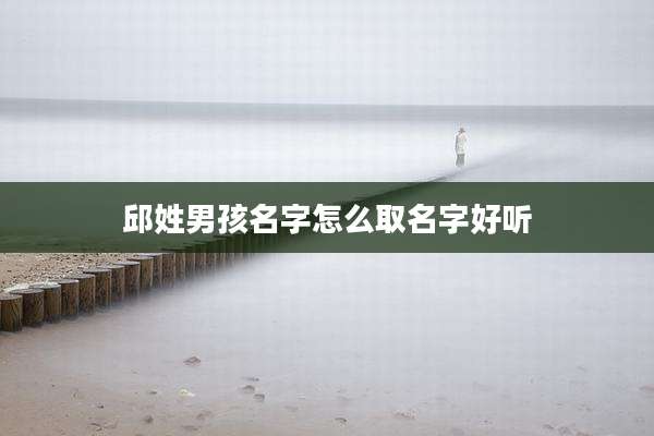 邱姓男孩名字怎么取名字好听