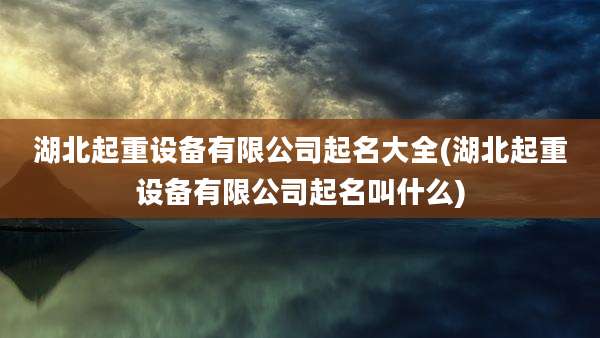 湖北起重设备有限公司起名大全(湖北起重设备有限公司起名叫什么)