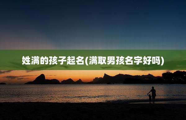 姓满的孩子起名(满取男孩名字好吗)