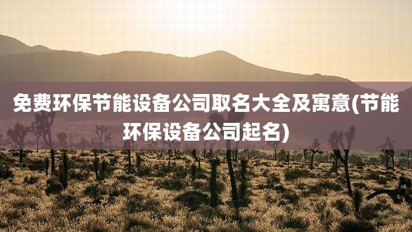 免费环保节能设备公司取名大全及寓意(节能环保设备公司起名)