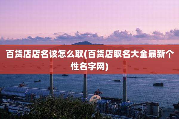 百货店店名该怎么取(百货店取名大全最新个性名字网)