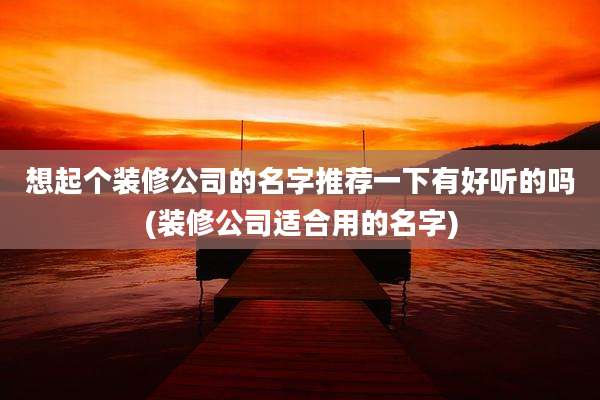 想起个装修公司的名字推荐一下有好听的吗(装修公司适合用的名字)